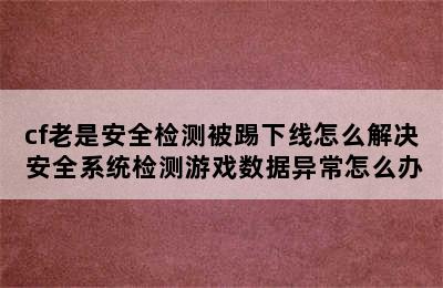 cf老是安全检测被踢下线怎么解决 安全系统检测游戏数据异常怎么办